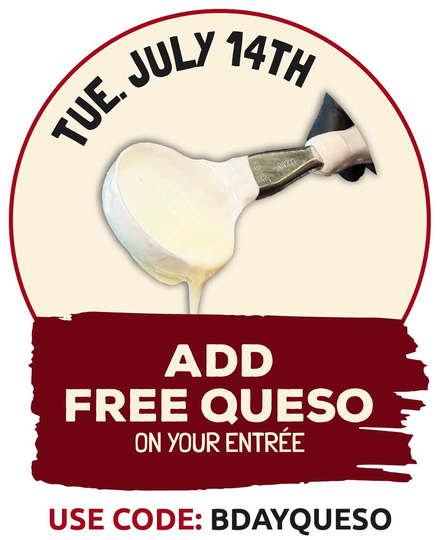 Add Free Queso to your entree on Tuesday July 14th to celebrate Burrachos 20th Birthday!